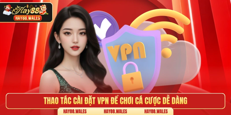 Thao tác cài đặt VPN để chơi cá cược dễ dàng