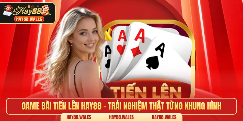 Game bài tiến lên HAY88 - Trải nghiệm thật từng khung hình