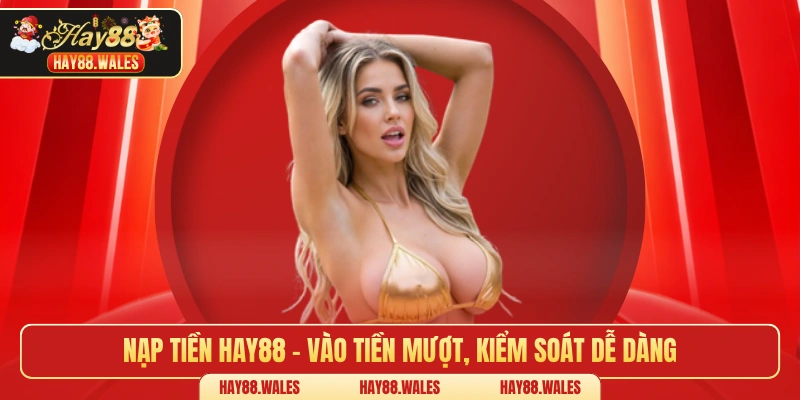 Nạp tiền HAY88 – Vào tiền mượt, kiểm soát dễ dàng